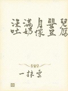 没满月婴儿反复吐奶像豆腐渣一样解决办法