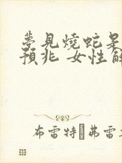 梦见烧蛇是什么预兆 女性解梦