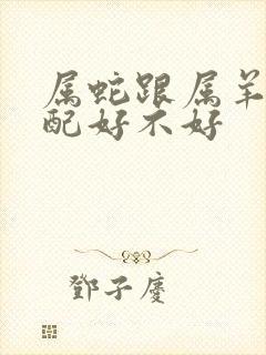 属蛇跟属羊的婚配好不好