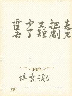 霍少又把夫人弄丢了短剧免费观看全集