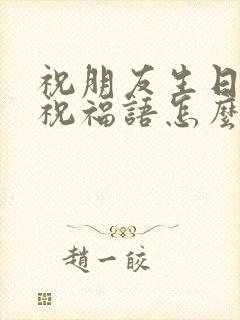 祝朋友生日快乐祝福语怎么说