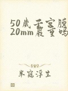 50岁子宫膜厚20mm严重吗