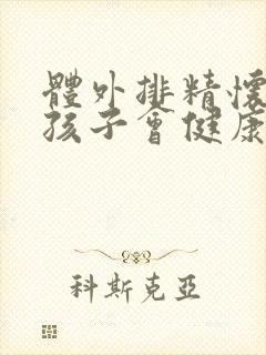 体外排精怀孕了孩子会健康吗