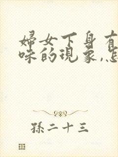 妇女下身有鱼腥味的现象,怎么回事