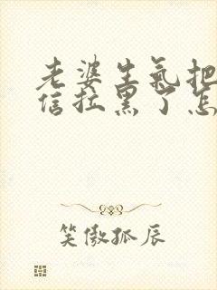 老婆生气把我微信拉黑了怎么办