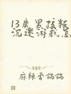 13岁男孩叛逆沉迷游戏怎么办