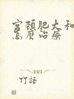 宫颈肥大和纳囊怎么治疗