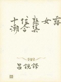 十位熟女露脸高潮合集