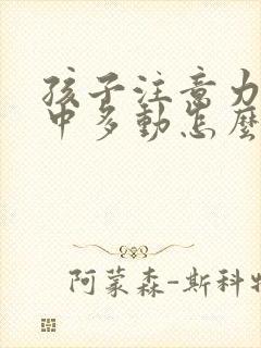 孩子注意力不集中多动怎么办?该如何治