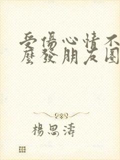 受伤心情不好怎么发朋友圈