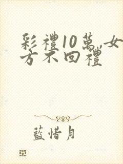 彩礼10万,女方不回礼