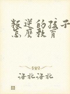 叛逆的孩子父母怎么教育