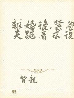 离婚后,禁欲前夫跪着求复合在线全文阅读