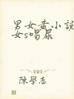 男女黄小说男m女s喝尿