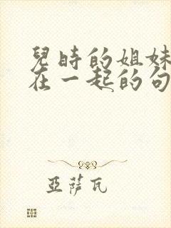 儿时的姐妹相聚在一起的句子