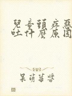 儿童头疼恶心想吐什么原因