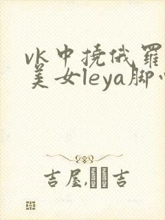 vk中挠俄罗斯美女leya脚心视频