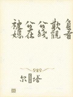 被公公欺负的儿媳在线观看完整版