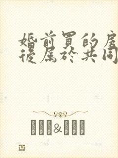 婚前买的房子以后属于共同财产吗