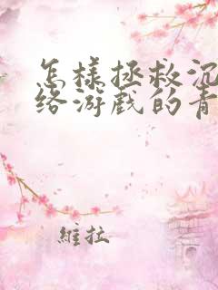 怎样拯救沉迷网络游戏的青少年