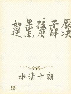 如果孩子厌学叛逆怎么解决