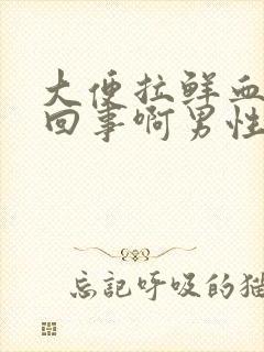 大便拉鲜血怎么回事啊男性