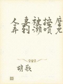 人妻被按摩师玩弄到潮喷免费看片