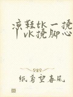 凉鞋tk一挠足丨vk挠脚心