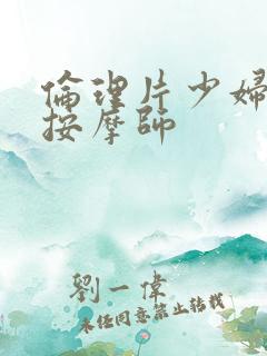 伦理片少妇偏爱按摩师