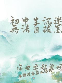 初中生沉迷游戏无法自拔怎麽办