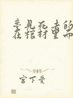 梦见死去的亲人在棺材里面躺着是什么意思