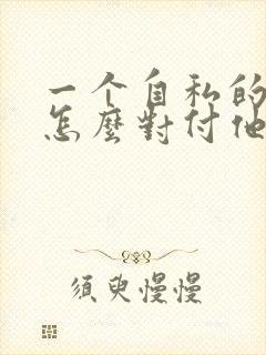 一个自私的男人怎么对付他