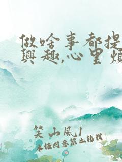 做啥事都提不起兴趣,心里烦躁难受