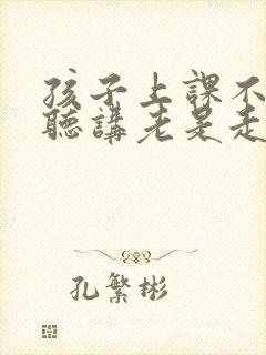 孩子上课不认真听讲老是走神