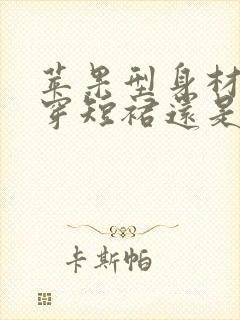 苹果型身材适合穿短裙还是长裙