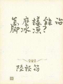 怎么样能治好腿脚冰凉?