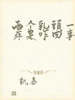 两个乳头一碰就疼是咋回事怎么办