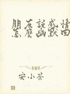 朋友说感情淡了怎么幽默回复