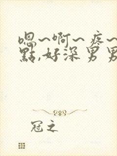 嗯~啊~疼~轻点,好深男男