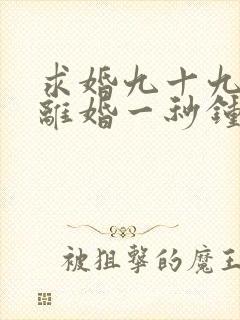 求婚九十九次,离婚一秒钟短剧完整版