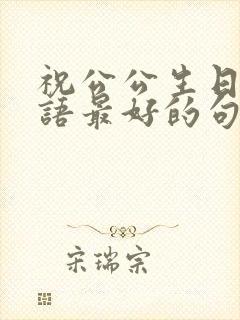 祝公公生日祝福语最好的句子