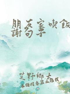 朋友家吃饭的感谢句子