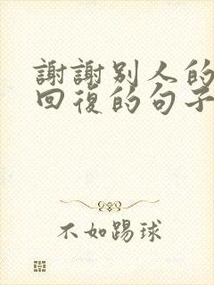 谢谢别人的夸奖回复的句子