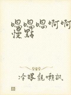 嗯嗯嗯啊啊啊啊慢点