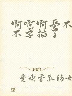 啊啊啊受不了了不要插了