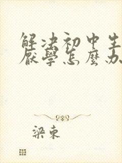 解决初中生叛逆厌学怎么办