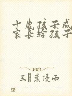 十岁孩子成年礼家长给孩子写的一封信