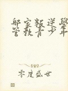 哪家叛逆学校能管教青少年叛逆