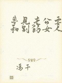 梦见老公要离婚和别的女人在一起