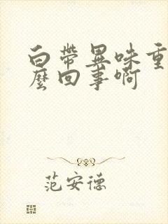 白带异味重是怎么回事啊